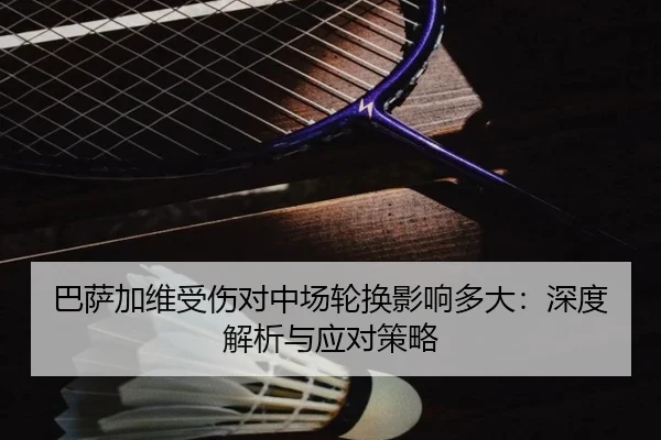 巴萨加维受伤对中场轮换影响多大：深度解析与应对策略
