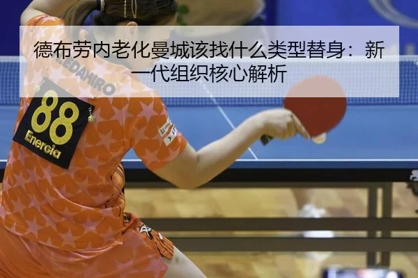 德布劳内老化曼城该找什么类型替身：新一代组织核心解析